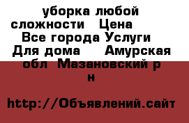 уборка любой сложности › Цена ­ 250 - Все города Услуги » Для дома   . Амурская обл.,Мазановский р-н